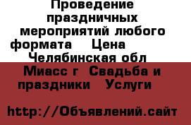 Проведение праздничных мероприятий любого формата. › Цена ­ 2 000 - Челябинская обл., Миасс г. Свадьба и праздники » Услуги   